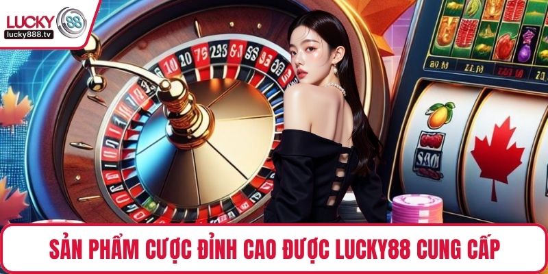 Sản phẩm cược đỉnh cao được LUCKY88 cung cấp